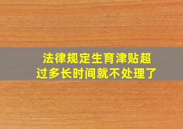 法律规定生育津贴超过多长时间就不处理了