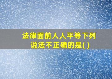 法律面前人人平等下列说法不正确的是( )