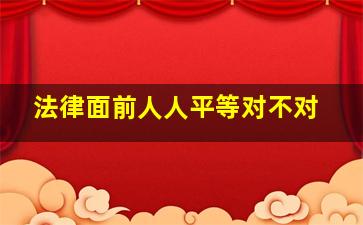 法律面前人人平等对不对