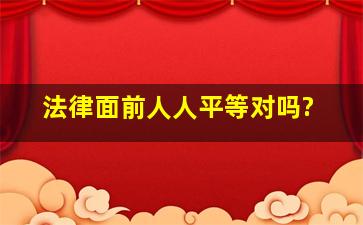 法律面前人人平等对吗?