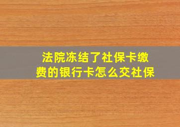 法院冻结了社保卡缴费的银行卡怎么交社保