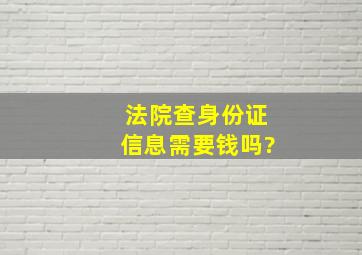 法院查身份证信息需要钱吗?