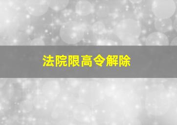 法院限高令解除