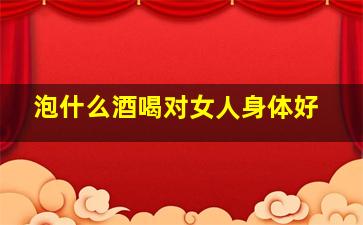 泡什么酒喝对女人身体好