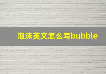 泡沫英文怎么写bubble