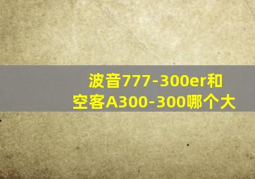 波音777-300er和空客A300-300哪个大