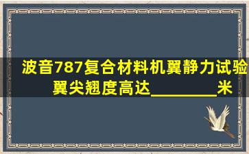 波音787复合材料机翼静力试验翼尖翘度高达________米