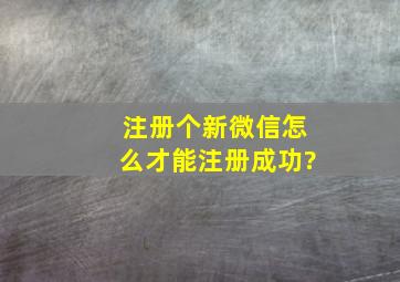 注册个新微信怎么才能注册成功?