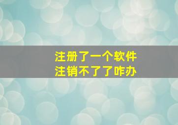 注册了一个软件注销不了了咋办