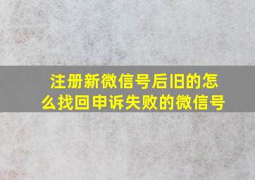 注册新微信号后旧的怎么找回申诉失败的微信号