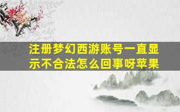 注册梦幻西游账号一直显示不合法怎么回事呀苹果