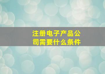 注册电子产品公司需要什么条件