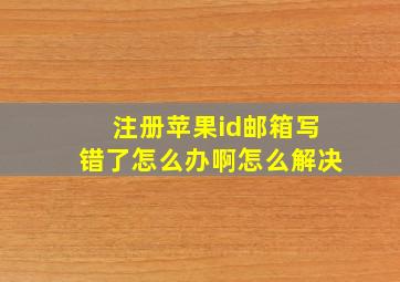 注册苹果id邮箱写错了怎么办啊怎么解决