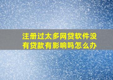 注册过太多网贷软件没有贷款有影响吗怎么办