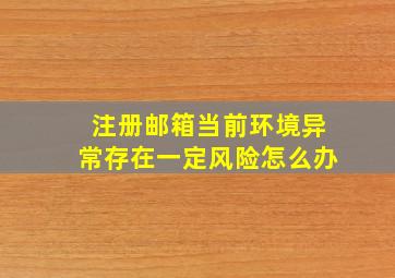 注册邮箱当前环境异常存在一定风险怎么办