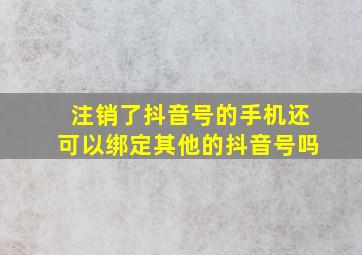 注销了抖音号的手机还可以绑定其他的抖音号吗