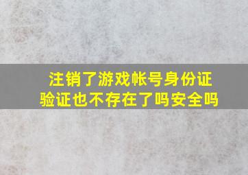 注销了游戏帐号身份证验证也不存在了吗安全吗