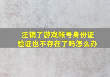 注销了游戏帐号身份证验证也不存在了吗怎么办