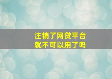 注销了网贷平台就不可以用了吗