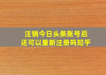 注销今日头条账号后还可以重新注册吗知乎