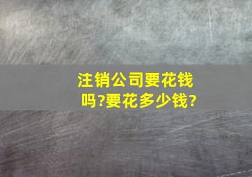 注销公司要花钱吗?要花多少钱?