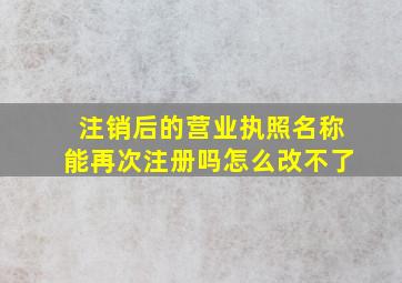 注销后的营业执照名称能再次注册吗怎么改不了