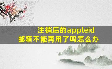 注销后的appleid邮箱不能再用了吗怎么办