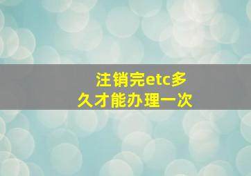 注销完etc多久才能办理一次