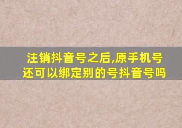 注销抖音号之后,原手机号还可以绑定别的号抖音号吗