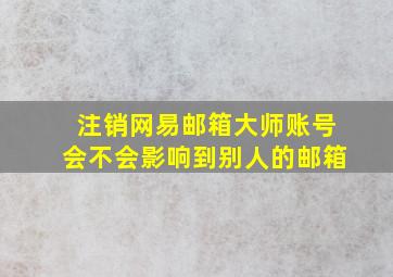 注销网易邮箱大师账号会不会影响到别人的邮箱