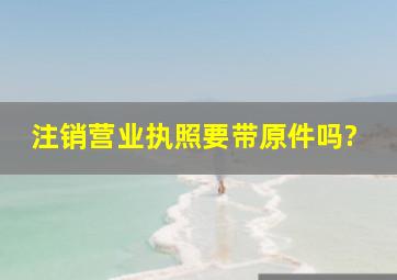 注销营业执照要带原件吗?