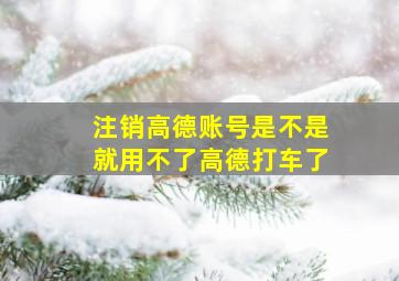 注销高德账号是不是就用不了高德打车了