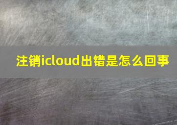 注销icloud出错是怎么回事