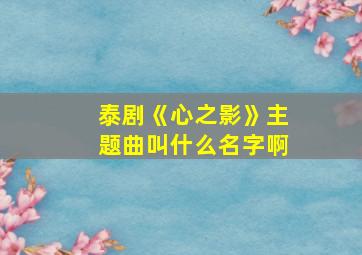 泰剧《心之影》主题曲叫什么名字啊