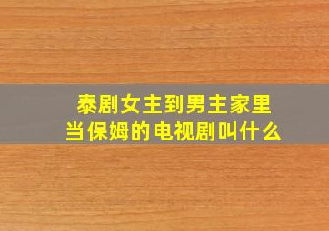 泰剧女主到男主家里当保姆的电视剧叫什么