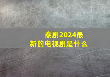 泰剧2024最新的电视剧是什么