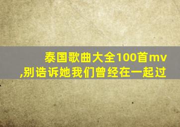 泰国歌曲大全100首mv,别诰诉她我们曾经在一起过