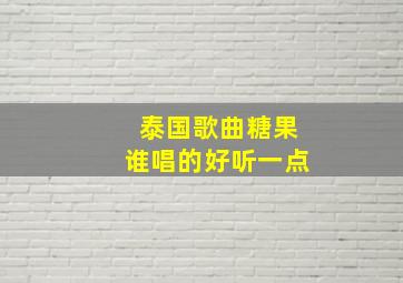 泰国歌曲糖果谁唱的好听一点