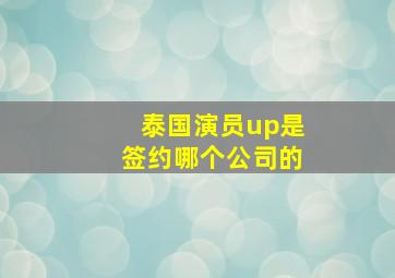 泰国演员up是签约哪个公司的