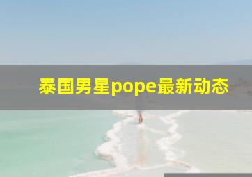 泰国男星pope最新动态