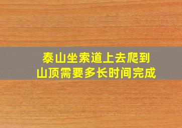 泰山坐索道上去爬到山顶需要多长时间完成