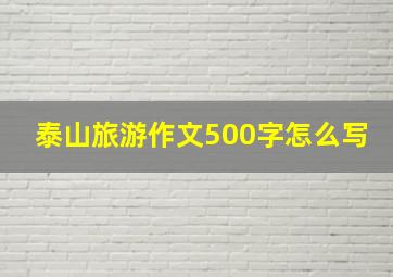 泰山旅游作文500字怎么写