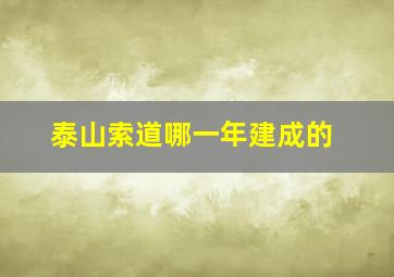 泰山索道哪一年建成的