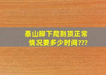 泰山脚下爬到顶正常情况要多少时间???