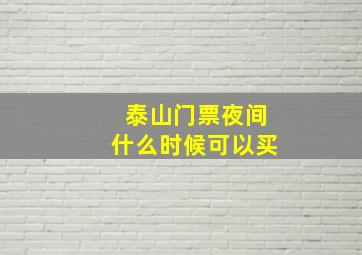 泰山门票夜间什么时候可以买