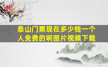 泰山门票现在多少钱一个人免费的啊图片视频下载