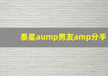 泰星aump男友amp分手