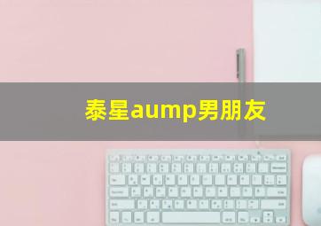 泰星aump男朋友