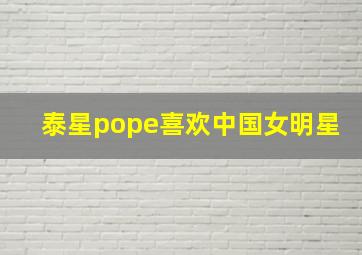 泰星pope喜欢中国女明星