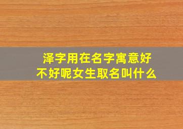 泽字用在名字寓意好不好呢女生取名叫什么